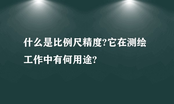 什么是比例尺精度?它在测绘工作中有何用途?