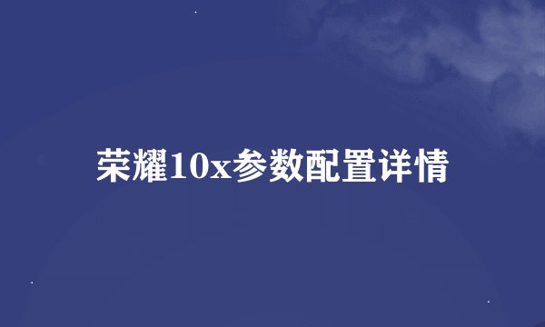 荣耀10x参数配置详情