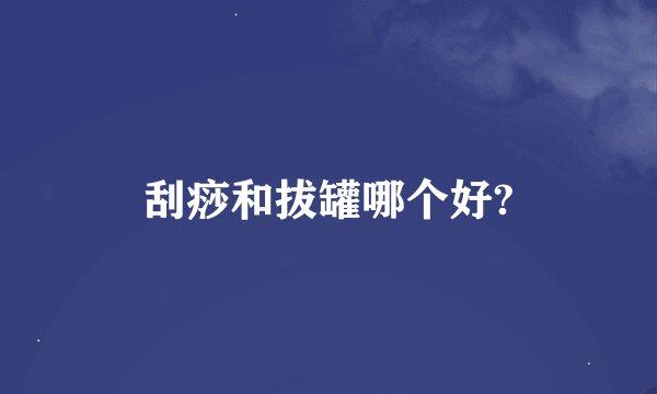 刮痧和拔罐哪个好?
