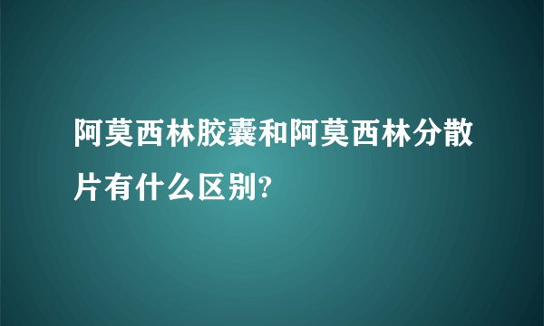 阿莫西林胶囊和阿莫西林分散片有什么区别?