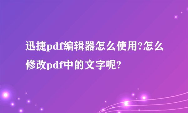 迅捷pdf编辑器怎么使用?怎么修改pdf中的文字呢?
