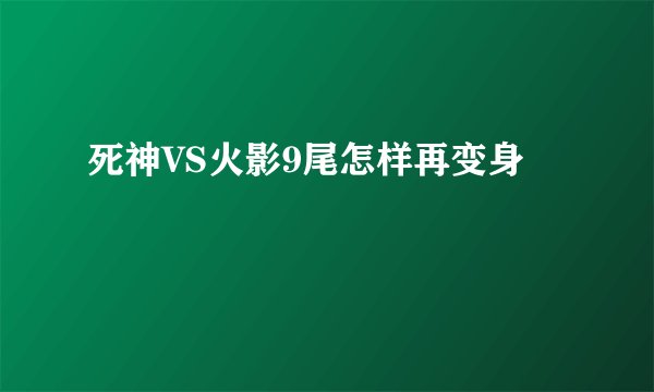 死神VS火影9尾怎样再变身