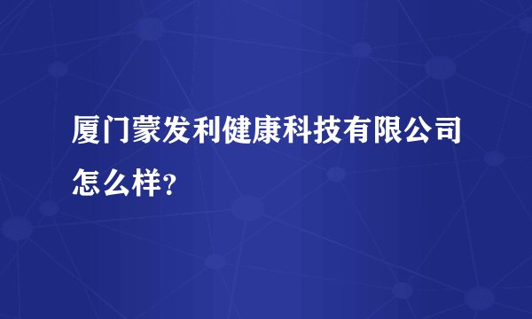 厦门蒙发利健康科技有限公司怎么样？