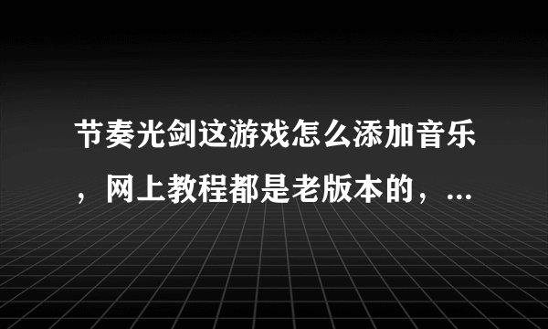 节奏光剑这游戏怎么添加音乐，网上教程都是老版本的，新版本怎么弄啊，求大神教教我