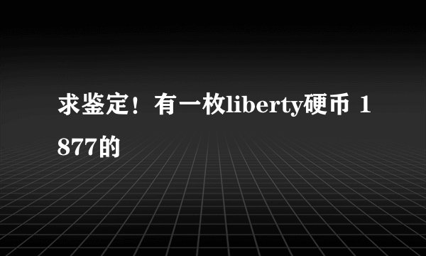 求鉴定！有一枚liberty硬币 1877的