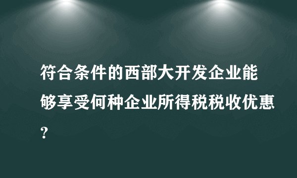 符合条件的西部大开发企业能够享受何种企业所得税税收优惠？