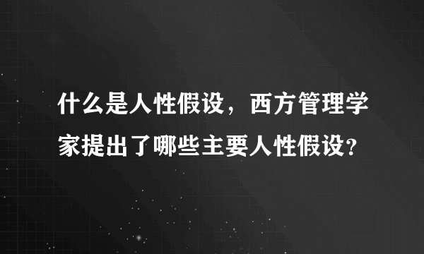 什么是人性假设，西方管理学家提出了哪些主要人性假设？