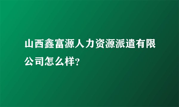 山西鑫富源人力资源派遣有限公司怎么样？
