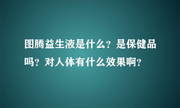 图腾益生液是什么？是保健品吗？对人体有什么效果啊？