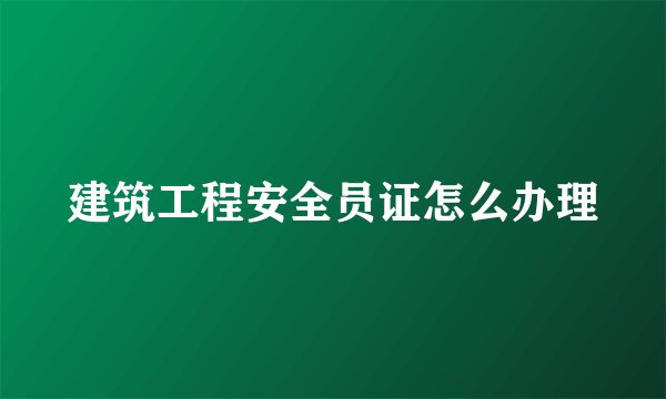 建筑工程安全员证怎么办理