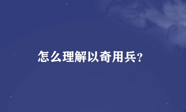 怎么理解以奇用兵？