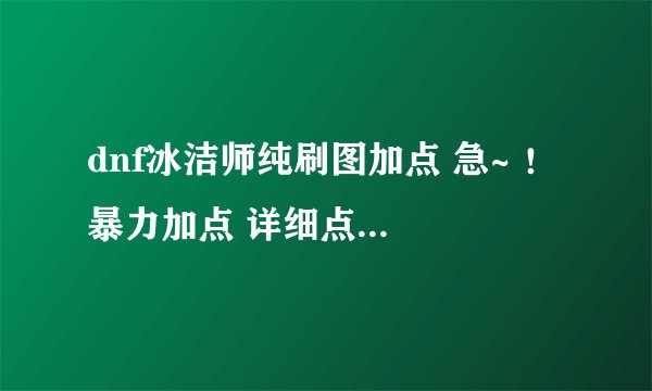 dnf冰洁师纯刷图加点 急~ ！ 暴力加点 详细点 不要复制的
