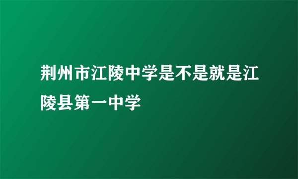 荆州市江陵中学是不是就是江陵县第一中学