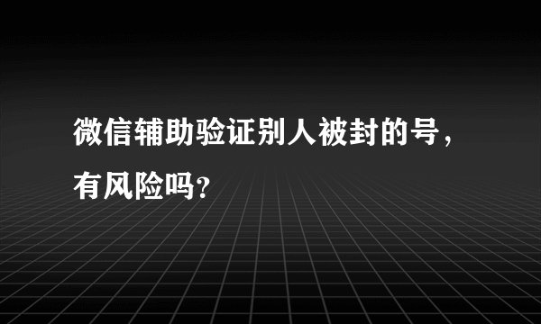 微信辅助验证别人被封的号，有风险吗？
