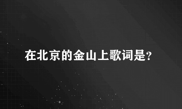 在北京的金山上歌词是？