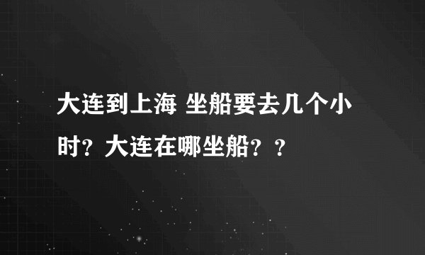 大连到上海 坐船要去几个小时？大连在哪坐船？？
