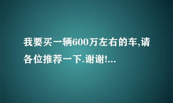 我要买一辆600万左右的车,请各位推荐一下.谢谢!!!!!!!!!