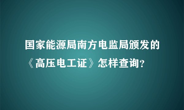 国家能源局南方电监局颁发的《高压电工证》怎样查询？