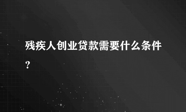 残疾人创业贷款需要什么条件？