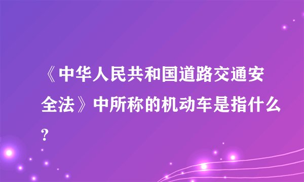 《中华人民共和国道路交通安全法》中所称的机动车是指什么?