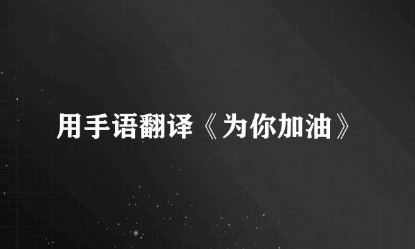 用手语翻译《为你加油》