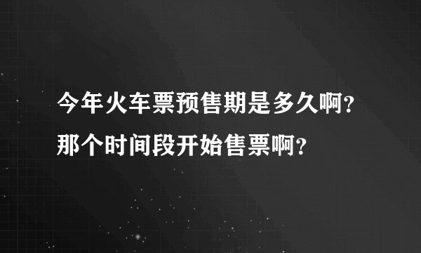 今年火车票预售期是多久啊？那个时间段开始售票啊？