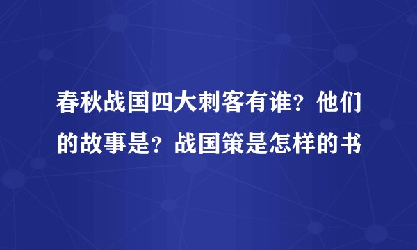 春秋战国四大刺客有谁？他们的故事是？战国策是怎样的书