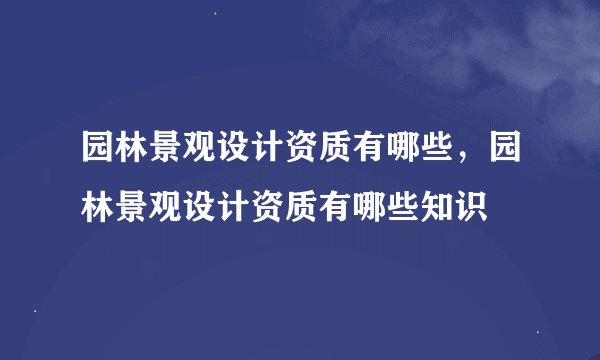 园林景观设计资质有哪些，园林景观设计资质有哪些知识
