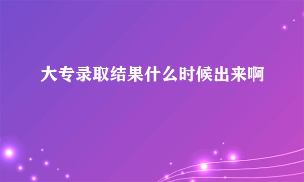 大专录取结果什么时候出来啊