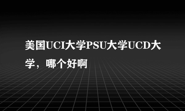 美国UCI大学PSU大学UCD大学，哪个好啊