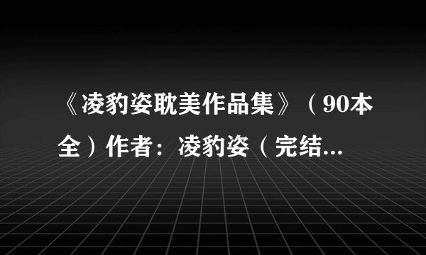《凌豹姿耽美作品集》（90本全）作者：凌豹姿（完结）TXT下载（急需！）