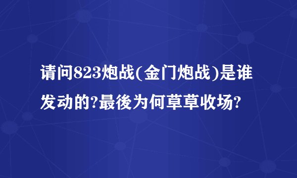 请问823炮战(金门炮战)是谁发动的?最後为何草草收场?