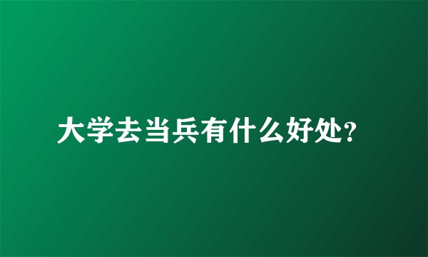 大学去当兵有什么好处？