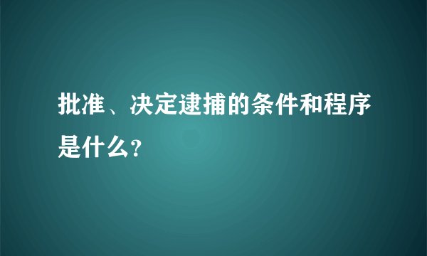 批准、决定逮捕的条件和程序是什么？