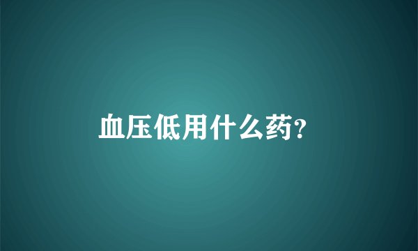 血压低用什么药？