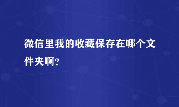 微信里我的收藏保存在哪个文件夹啊？
