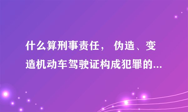 什么算刑事责任， 伪造、变造机动车驾驶证构成犯罪的将被依法追究刑事责任？ 这个不是触犯法律违法犯罪?