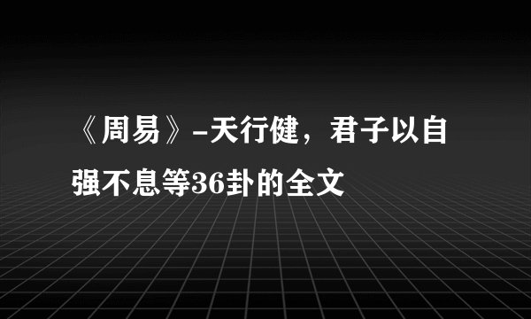 《周易》-天行健，君子以自强不息等36卦的全文
