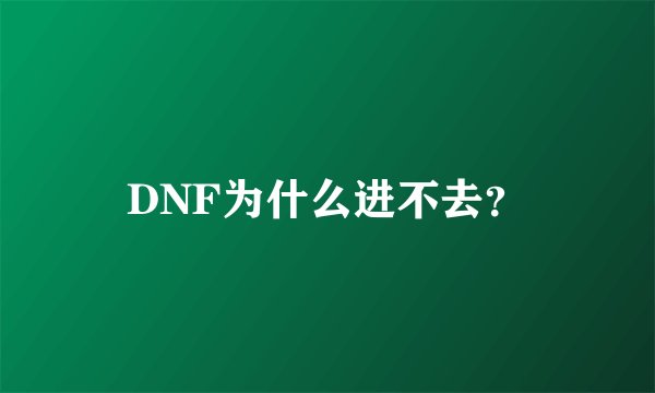 DNF为什么进不去？
