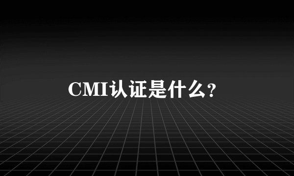 CMI认证是什么？