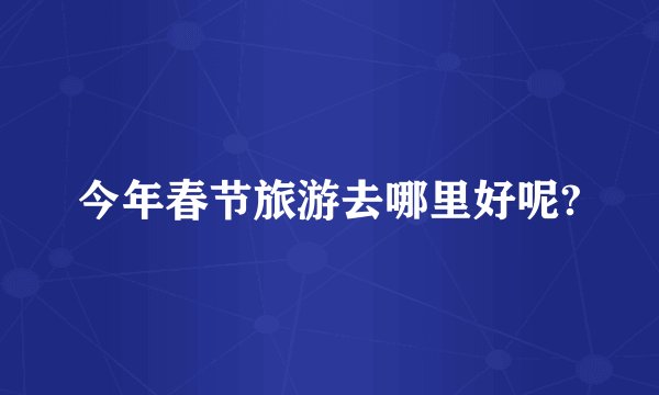 今年春节旅游去哪里好呢?