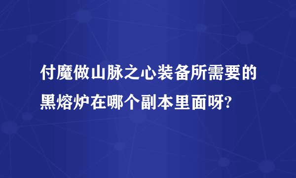 付魔做山脉之心装备所需要的黑熔炉在哪个副本里面呀?