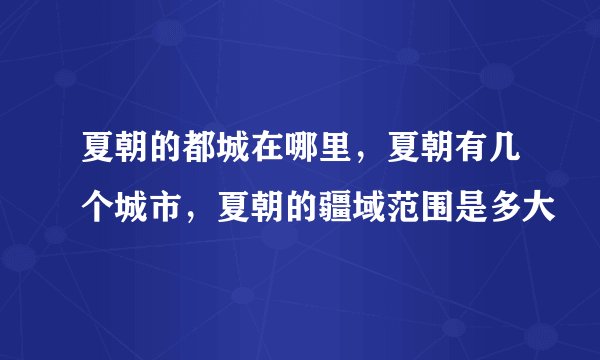 夏朝的都城在哪里，夏朝有几个城市，夏朝的疆域范围是多大