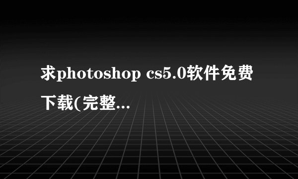 求photoshop cs5.0软件免费下载(完整版)谢谢!!!