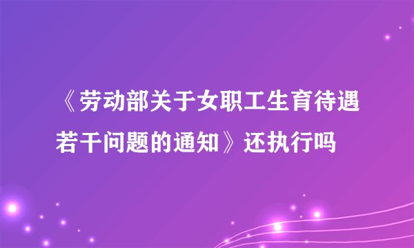 《劳动部关于女职工生育待遇若干问题的通知》还执行吗