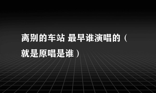 离别的车站 最早谁演唱的（就是原唱是谁）