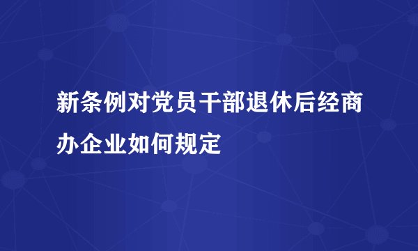 新条例对党员干部退休后经商办企业如何规定