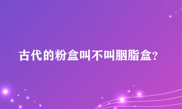 古代的粉盒叫不叫胭脂盒？