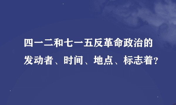 四一二和七一五反革命政治的发动者、时间、地点、标志着？