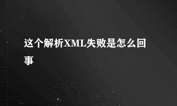 这个解析XML失败是怎么回事
